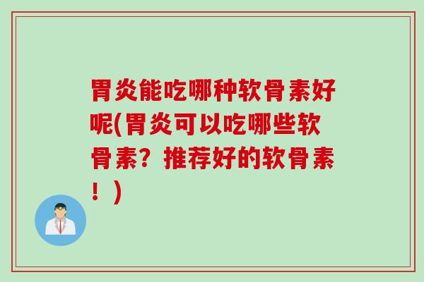 胃炎能吃哪种软骨素好呢(胃炎可以吃哪些软骨素?推荐好的软骨素!) 胃炎能吃哪种软骨素好呢(胃炎可以吃哪些软骨素?推荐好的软骨素!)