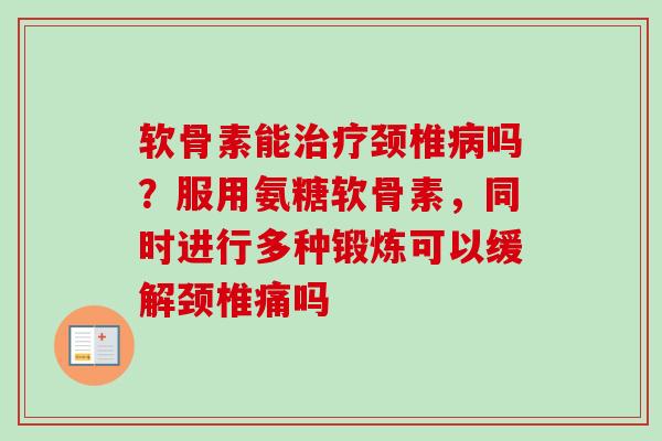 软骨素能治疗颈椎病吗?服用氨糖软骨素,同时进行多种锻炼可以缓解颈椎痛吗 软骨素能治疗颈椎病吗?服用氨糖软骨素,同时进行多种锻炼可以缓解颈椎痛吗