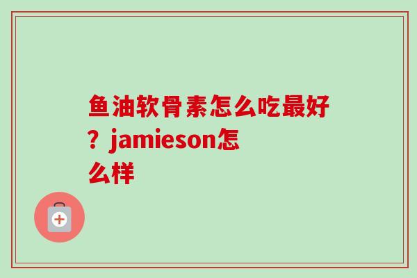 鱼油软骨素怎么吃最好？jamieson怎么样