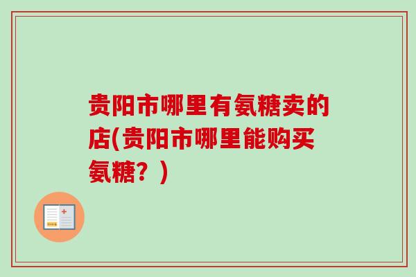 贵阳市哪里有氨糖卖的店(贵阳市哪里能购买氨糖？)