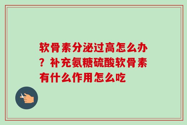 软骨素分泌过高怎么办？补充氨糖硫酸软骨素有什么作用怎么吃