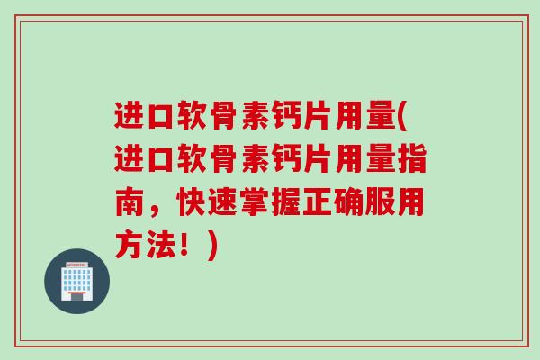 进口软骨素钙片用量(进口软骨素钙片用量指南，快速掌握正确服用方法！)