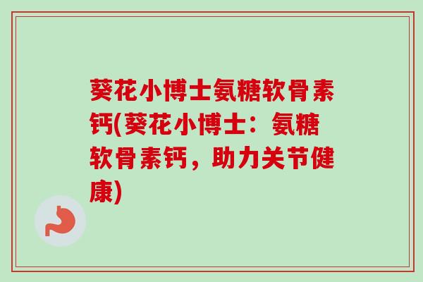 葵花小博士氨糖软骨素钙(葵花小博士:氨糖软骨素钙,助力关节健康) 葵花小博士氨糖软骨素钙(葵花小博士:氨糖软骨素钙,助力关节健康)