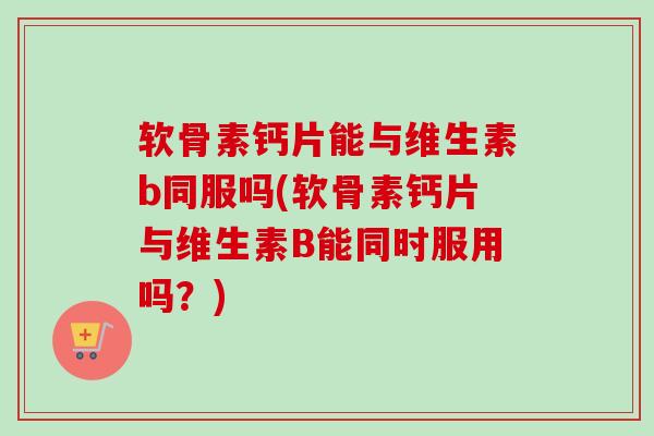 软骨素钙片能与维生素b同服吗(软骨素钙片与维生素B能同时服用吗？)
