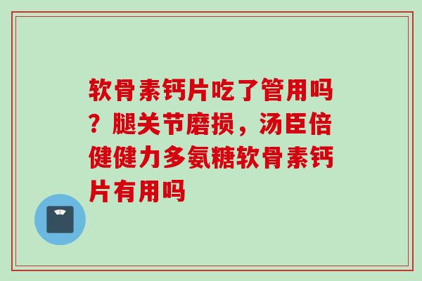 软骨素钙片吃了管用吗？腿关节磨损，汤臣倍健健力多氨糖软骨素钙片有用吗