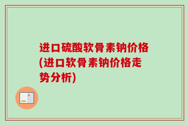 进口硫酸软骨素钠价格(进口软骨素钠价格走势分析)