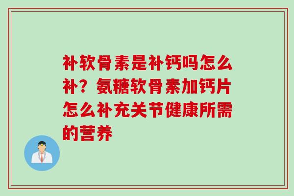 补软骨素是补钙吗怎么补?氨糖软骨素加钙片怎么补充关节健康所需的营养 补软骨素是补钙吗怎么补?氨糖软骨素加钙片怎么补充关节健康所需的营养