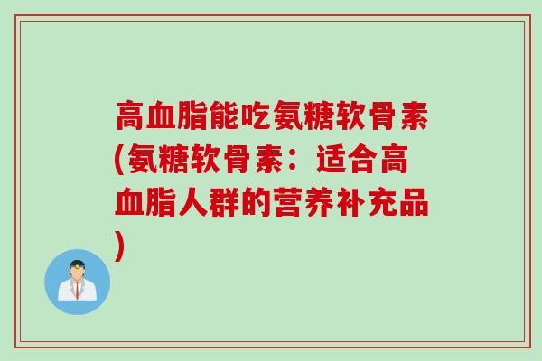 高血脂能吃氨糖软骨素(氨糖软骨素：适合高血脂人群的营养补充品)
