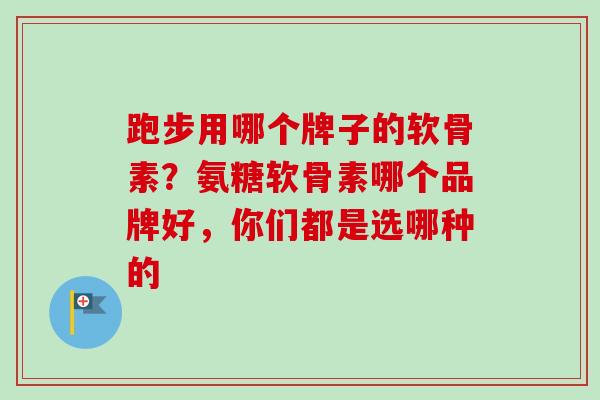 跑步用哪个牌子的软骨素？氨糖软骨素哪个品牌好，你们都是选哪种的