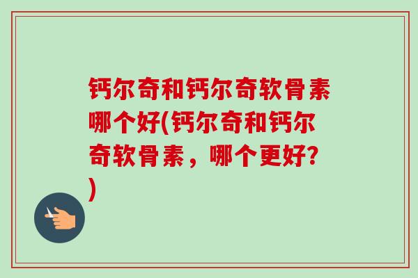 钙尔奇和钙尔奇软骨素哪个好(钙尔奇和钙尔奇软骨素，哪个更好？)