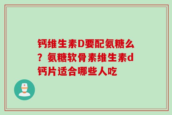 钙维生素D要配氨糖么？氨糖软骨素维生素d钙片适合哪些人吃