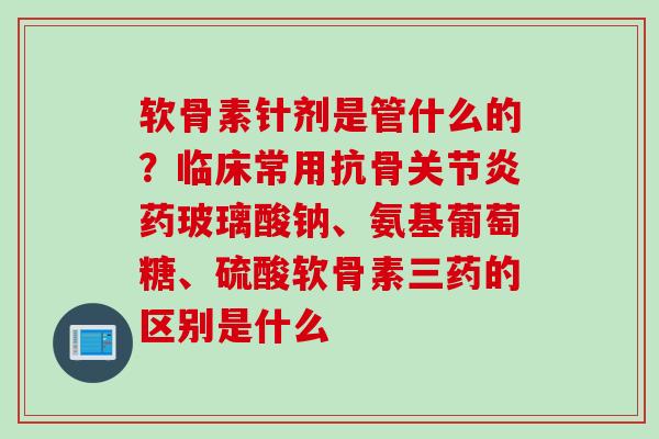 软骨素针剂是管什么的？临床常用抗骨关节炎药玻璃酸钠、氨基葡萄糖、硫酸软骨素三药的区别是什么