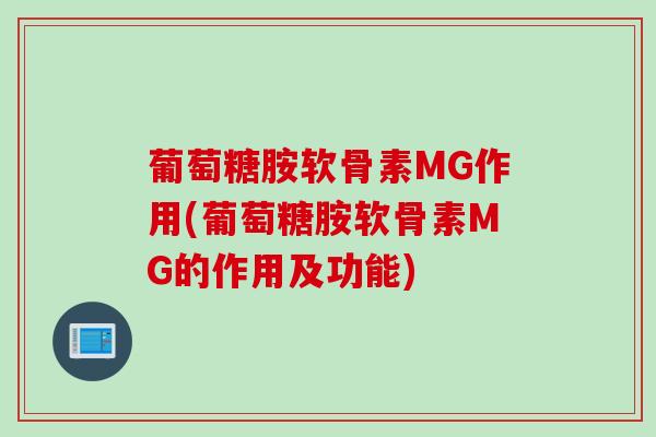 葡萄糖胺软骨素MG作用(葡萄糖胺软骨素MG的作用及功能)