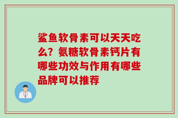 鲨鱼软骨素可以天天吃么？氨糖软骨素钙片有哪些功效与作用有哪些品牌可以推荐