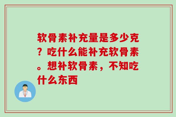 软骨素补充量是多少克？吃什么能补充软骨素。想补软骨素，不知吃什么东西