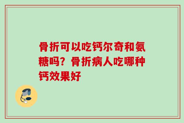 骨折可以吃钙尔奇和氨糖吗？骨折病人吃哪种钙效果好