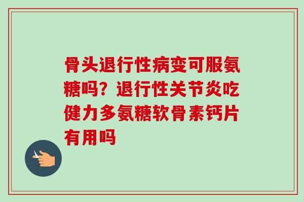 骨头退行性病变可服氨糖吗？退行性关节炎吃健力多氨糖软骨素钙片有用吗