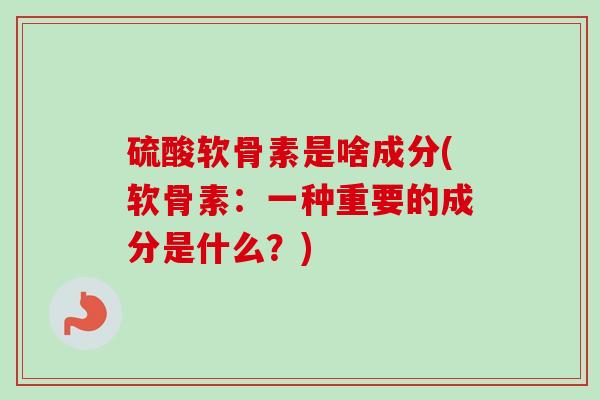 硫酸软骨素是啥成分(软骨素：一种重要的成分是什么？)