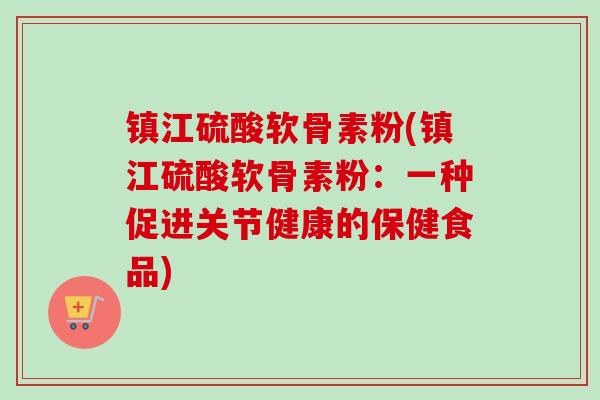 镇江硫酸软骨素粉(镇江硫酸软骨素粉：一种促进关节健康的保健食品)