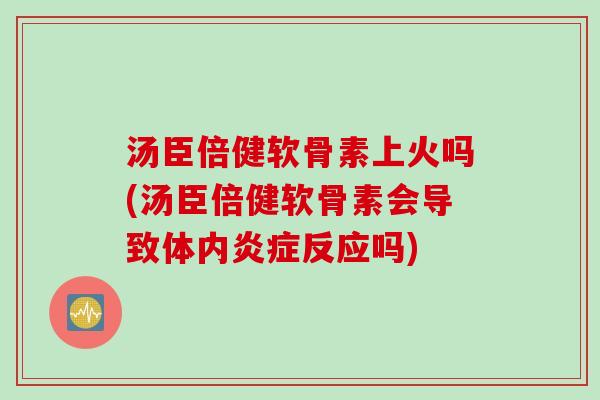 汤臣倍健软骨素上火吗(汤臣倍健软骨素会导致体内炎症反应吗)