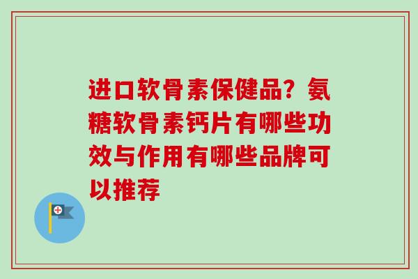 进口软骨素保健品？氨糖软骨素钙片有哪些功效与作用有哪些品牌可以推荐