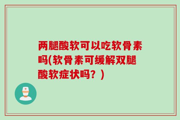 两腿酸软可以吃软骨素吗(软骨素可缓解双腿酸软症状吗？)