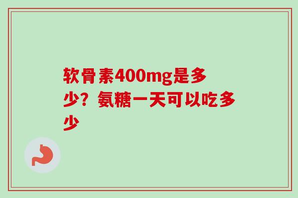 软骨素400mg是多少？氨糖一天可以吃多少