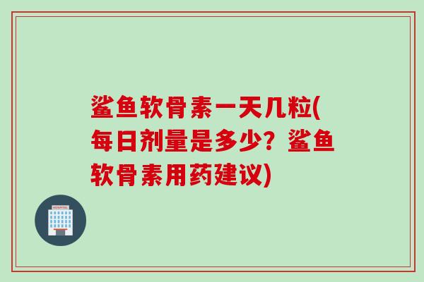 鲨鱼软骨素一天几粒(每日剂量是多少？鲨鱼软骨素用药建议)
