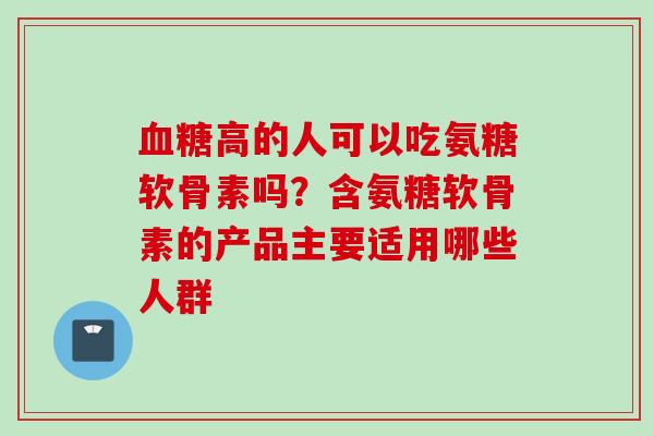 血糖高的人可以吃氨糖软骨素吗？含氨糖软骨素的产品主要适用哪些人群