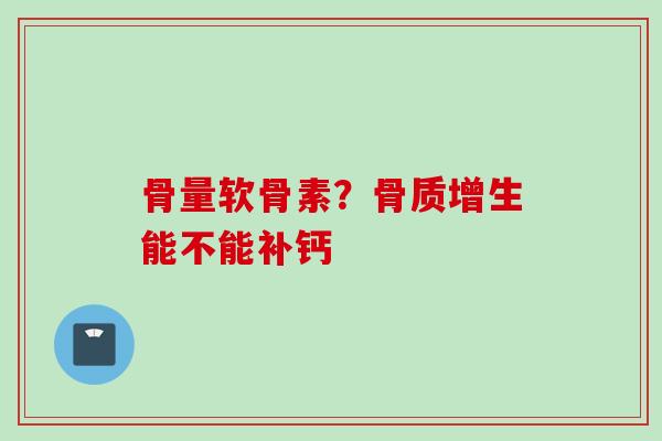 骨量软骨素？骨质增生能不能补钙