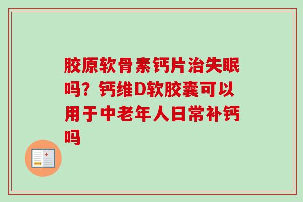 胶原软骨素钙片治失眠吗？钙维D软胶囊可以用于中老年人日常补钙吗