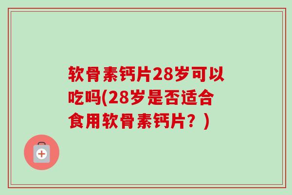 软骨素钙片28岁可以吃吗(28岁是否适合食用软骨素钙片？)