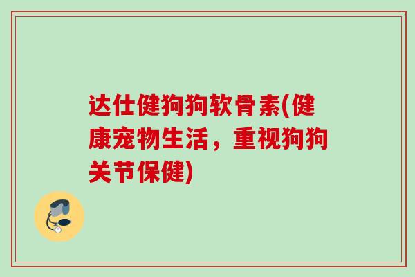 达仕健狗狗软骨素(健康宠物生活，重视狗狗关节保健)