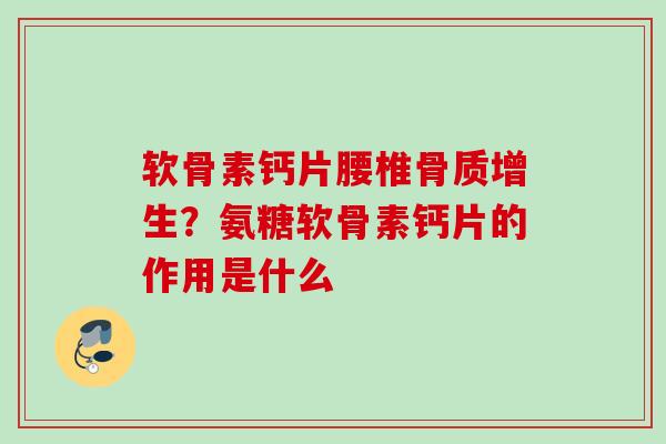 软骨素钙片腰椎骨质增生？氨糖软骨素钙片的作用是什么