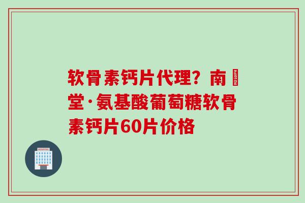 软骨素钙片代理？南雲堂·氨基酸葡萄糖软骨素钙片60片价格