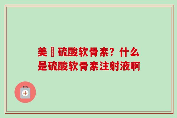 美國硫酸软骨素？什么是硫酸软骨素注射液啊