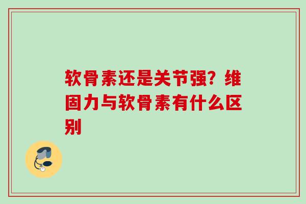 软骨素还是关节强？维固力与软骨素有什么区别