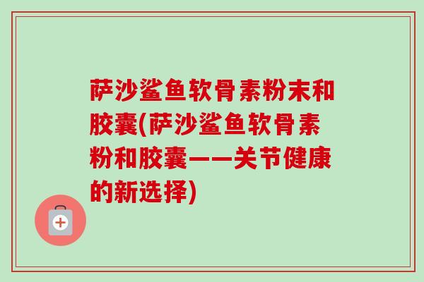 萨沙鲨鱼软骨素粉末和胶囊(萨沙鲨鱼软骨素粉和胶囊——关节健康的新选择)