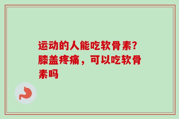 运动的人能吃软骨素？膝盖疼痛，可以吃软骨素吗