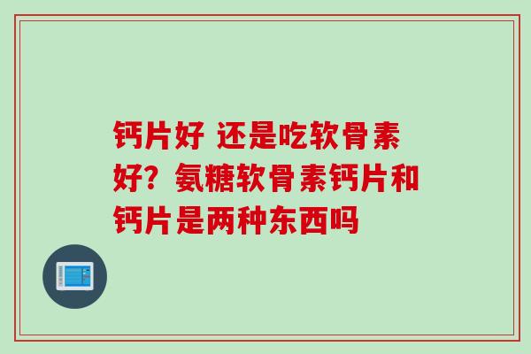 钙片好 还是吃软骨素好？氨糖软骨素钙片和钙片是两种东西吗
