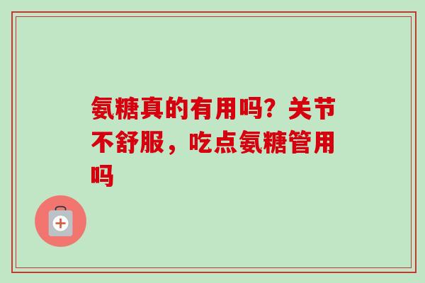氨糖真的有用吗？关节不舒服，吃点氨糖管用吗