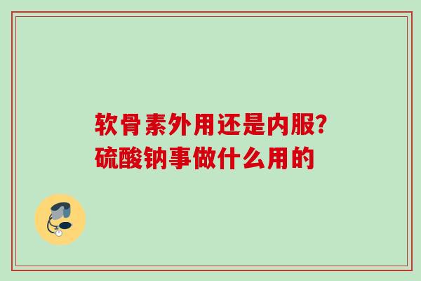 软骨素外用还是内服？硫酸钠事做什么用的