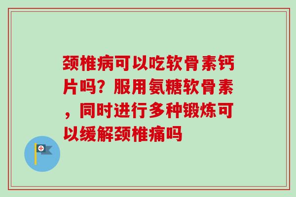 颈椎病可以吃软骨素钙片吗？服用氨糖软骨素，同时进行多种锻炼可以缓解颈椎痛吗