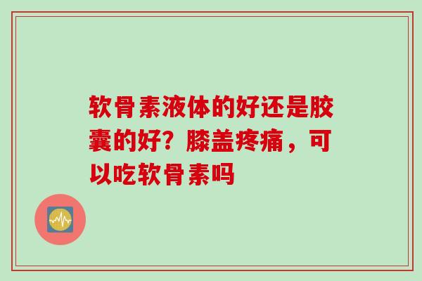 软骨素液体的好还是胶囊的好?膝盖,可以吃软骨素吗 软骨素液体的好还是胶囊的好?膝盖,可以吃软骨素吗