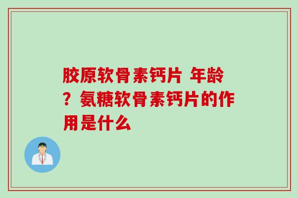 胶原软骨素钙片 年龄？氨糖软骨素钙片的作用是什么
