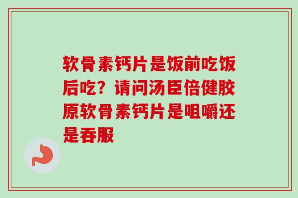 软骨素钙片是饭前吃饭后吃？请问汤臣倍健胶原软骨素钙片是咀嚼还是吞服