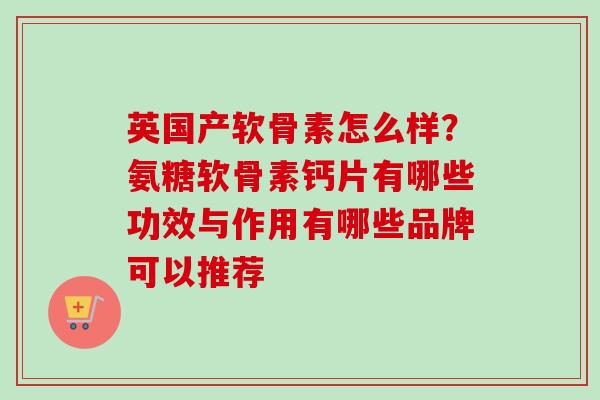 英国产软骨素怎么样?氨糖软骨素钙片有哪些功效与作用有哪些品牌可以推荐 英国产软骨素怎么样?氨糖软骨素钙片有哪些功效与作用有哪些品牌可以推荐