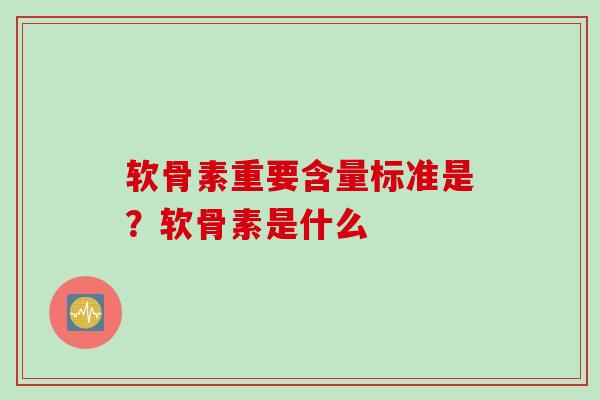 软骨素重要含量标准是？软骨素是什么