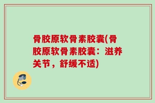 骨胶原软骨素胶囊(骨胶原软骨素胶囊：滋养关节，舒缓不适)