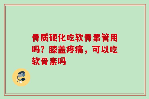 骨质硬化吃软骨素管用吗？膝盖疼痛，可以吃软骨素吗